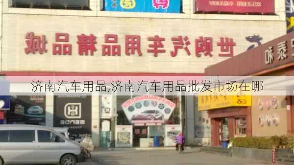 济南汽车用品,济南汽车用品批发市场在哪