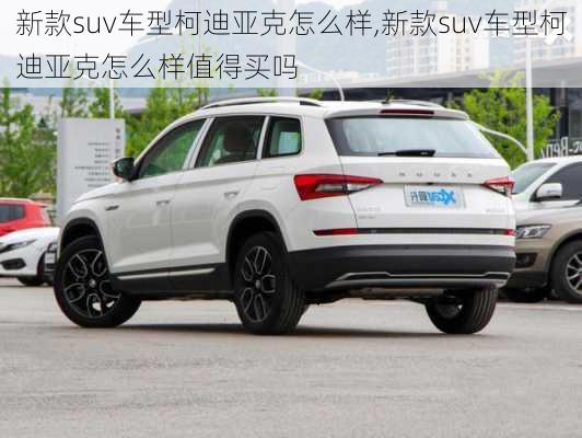 新款suv车型柯迪亚克怎么样,新款suv车型柯迪亚克怎么样值得买吗