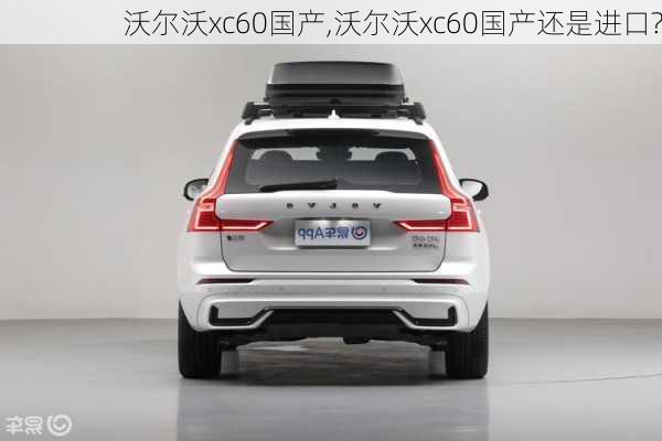 沃尔沃xc60国产,沃尔沃xc60国产还是进口?