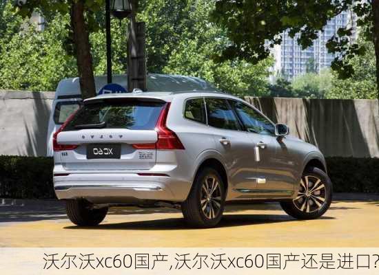 沃尔沃xc60国产,沃尔沃xc60国产还是进口?