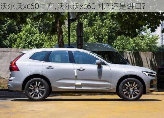 沃尔沃xc60国产,沃尔沃xc60国产还是进口?