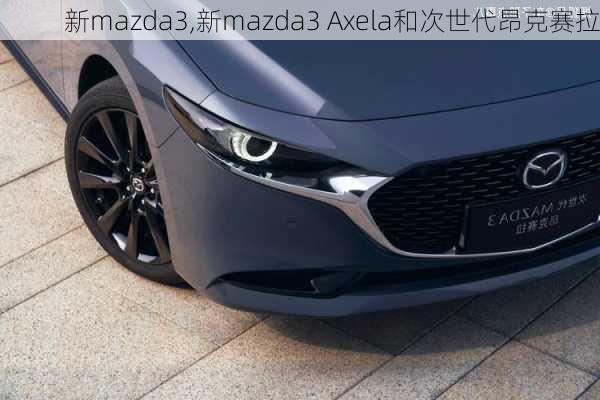 新mazda3,新mazda3 Axela和次世代昂克赛拉