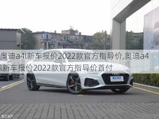 奥迪a4l新车报价2022款官方指导价,奥迪a4l新车报价2022款官方指导价首付