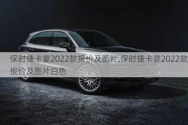 保时捷卡宴2022款报价及图片,保时捷卡宴2022款报价及图片白色