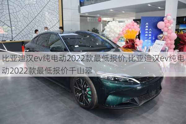 比亚迪汉ev纯电动2022款最低报价,比亚迪汉ev纯电动2022款最低报价千山翠