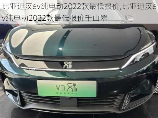 比亚迪汉ev纯电动2022款最低报价,比亚迪汉ev纯电动2022款最低报价千山翠