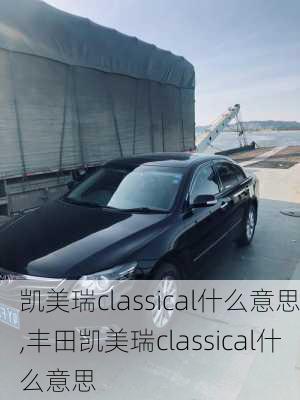 凯美瑞classical什么意思,丰田凯美瑞classical什么意思