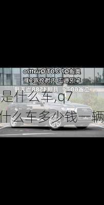 q7是什么车,q7是什么车多少钱一辆