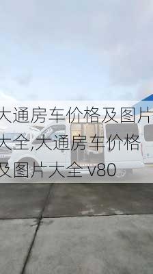 大通房车价格及图片大全,大通房车价格及图片大全 v80