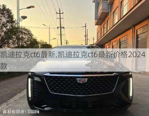 凯迪拉克ct6最新,凯迪拉克ct6最新价格2024款