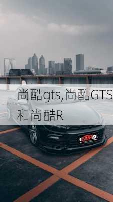 尚酷gts,尚酷GTS和尚酷R