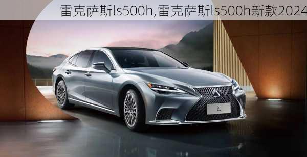 雷克萨斯ls500h,雷克萨斯ls500h新款2024