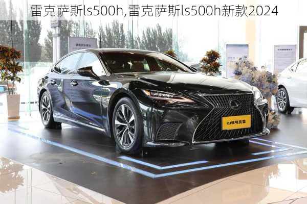 雷克萨斯ls500h,雷克萨斯ls500h新款2024