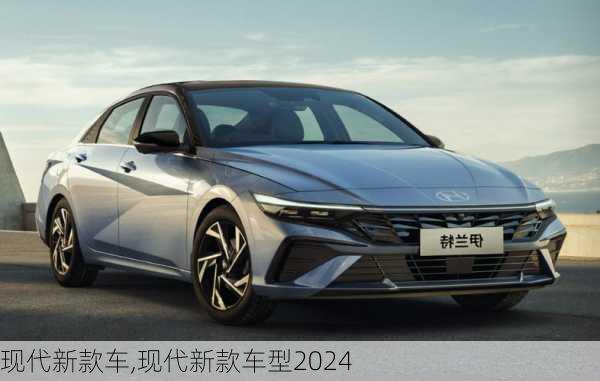 现代新款车,现代新款车型2024