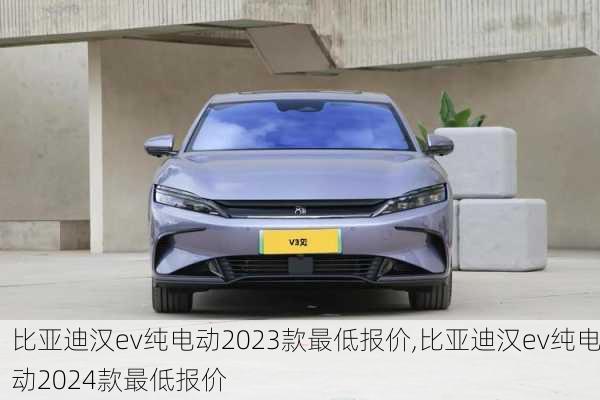 比亚迪汉ev纯电动2023款最低报价,比亚迪汉ev纯电动2024款最低报价