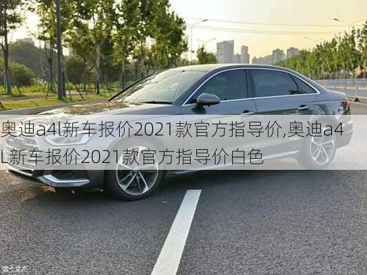 奥迪a4l新车报价2021款官方指导价,奥迪a4L新车报价2021款官方指导价白色