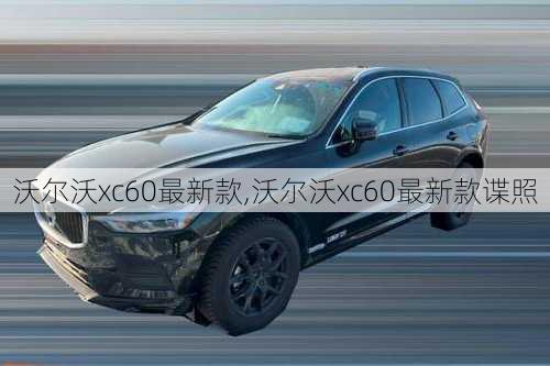 沃尔沃xc60最新款,沃尔沃xc60最新款谍照