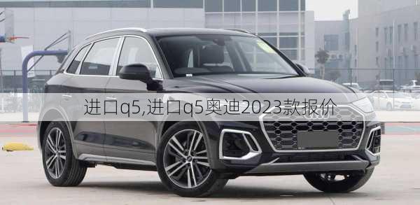 进口q5,进口q5奥迪2023款报价