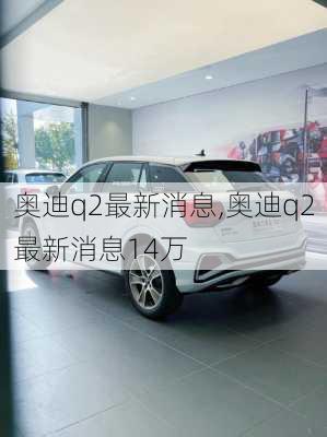 奥迪q2最新消息,奥迪q2最新消息14万