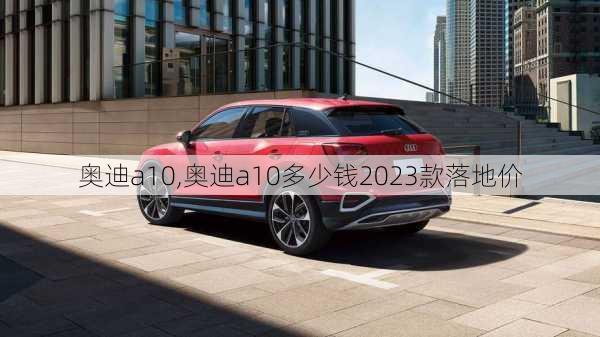 奥迪a10,奥迪a10多少钱2023款落地价