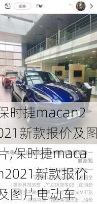 保时捷macan2021新款报价及图片,保时捷macan2021新款报价及图片电动车