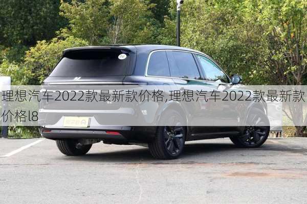 理想汽车2022款最新款价格,理想汽车2022款最新款价格l8