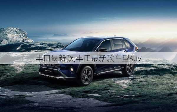 丰田最新款,丰田最新款车型suv