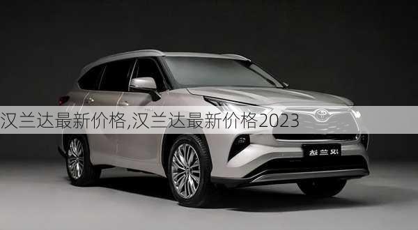 汉兰达最新价格,汉兰达最新价格2023