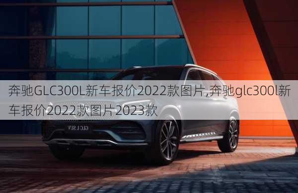 奔驰GLC300L新车报价2022款图片,奔驰glc300l新车报价2022款图片2023款