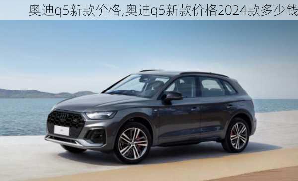 奥迪q5新款价格,奥迪q5新款价格2024款多少钱