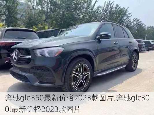 奔驰gle350最新价格2023款图片,奔驰glc300l最新价格2023款图片