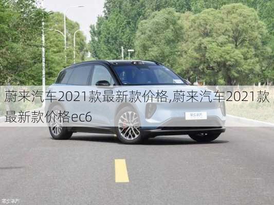 蔚来汽车2021款最新款价格,蔚来汽车2021款最新款价格ec6