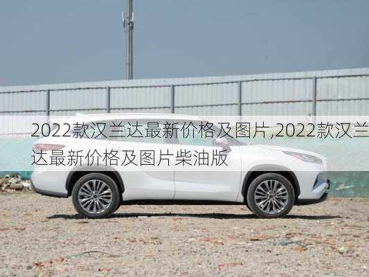 2022款汉兰达最新价格及图片,2022款汉兰达最新价格及图片柴油版