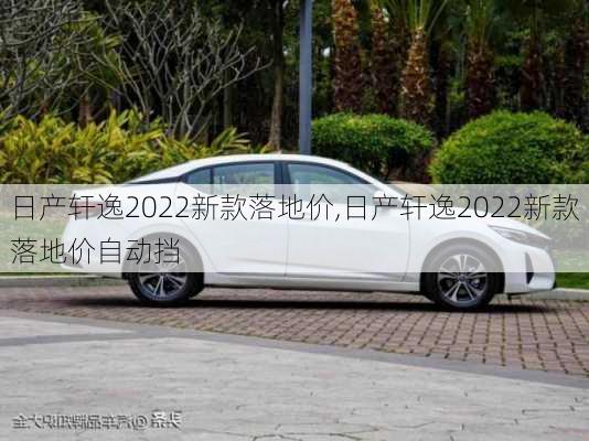 日产轩逸2022新款落地价,日产轩逸2022新款落地价自动挡