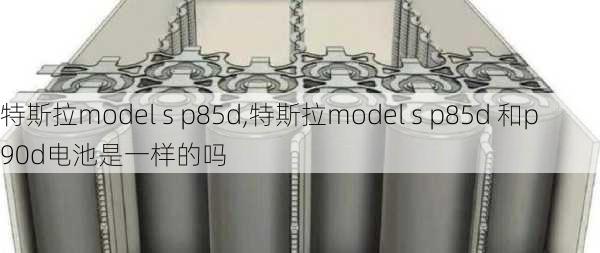 特斯拉model s p85d,特斯拉model s p85d 和p90d电池是一样的吗