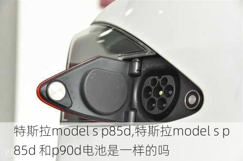 特斯拉model s p85d,特斯拉model s p85d 和p90d电池是一样的吗