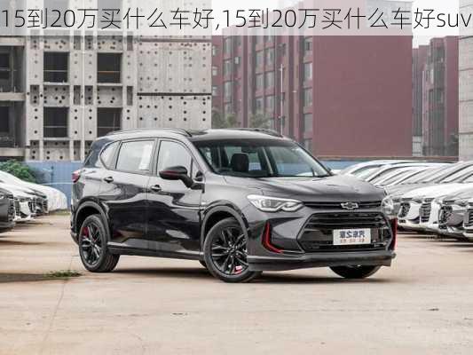 15到20万买什么车好,15到20万买什么车好suv