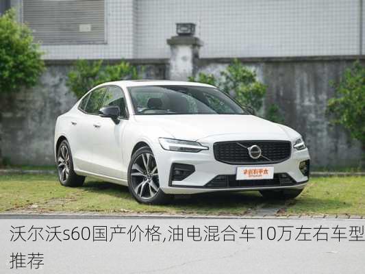 沃尔沃s60国产价格,油电混合车10万左右车型推荐