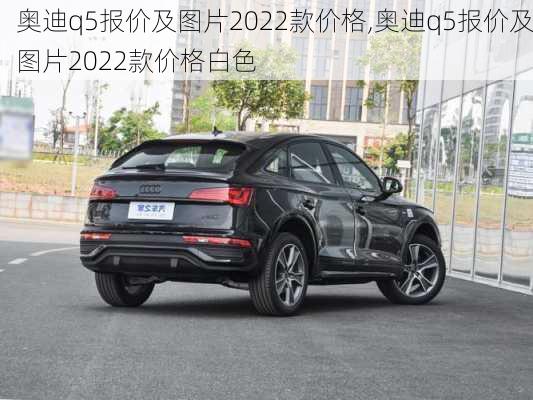 奥迪q5报价及图片2022款价格,奥迪q5报价及图片2022款价格白色