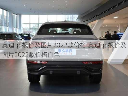 奥迪q5报价及图片2022款价格,奥迪q5报价及图片2022款价格白色