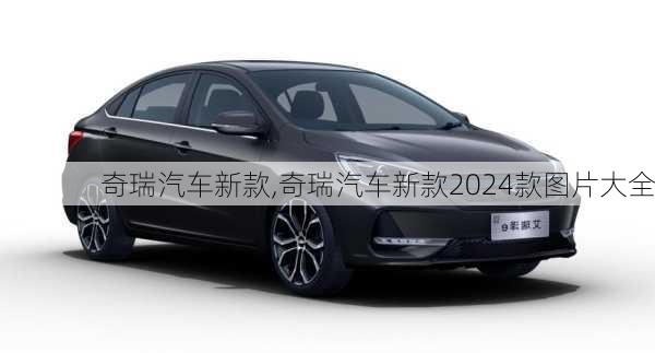 奇瑞汽车新款,奇瑞汽车新款2024款图片大全