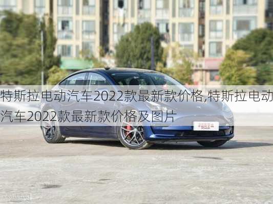 特斯拉电动汽车2022款最新款价格,特斯拉电动汽车2022款最新款价格及图片