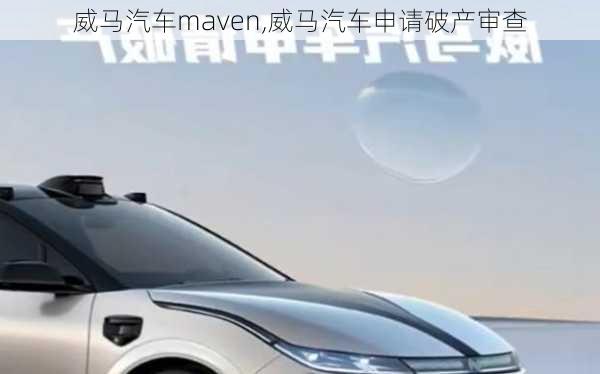 威马汽车maven,威马汽车申请破产审查