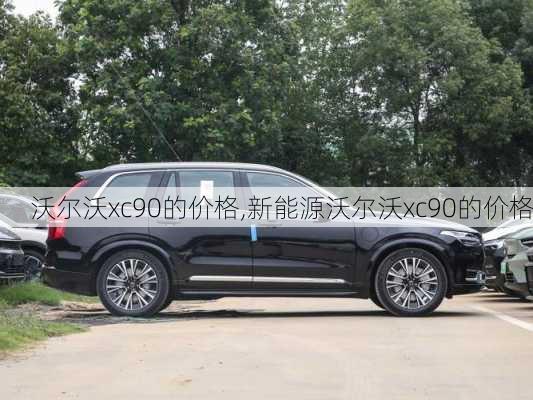 沃尔沃xc90的价格,新能源沃尔沃xc90的价格