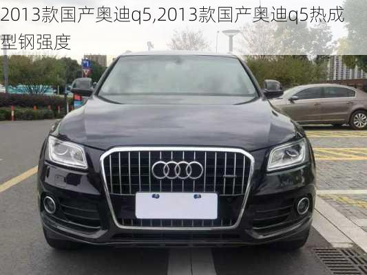 2013款国产奥迪q5,2013款国产奥迪q5热成型钢强度