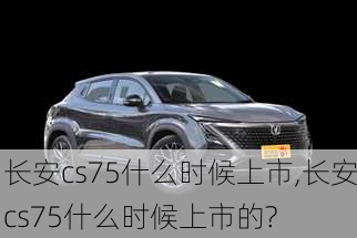 长安cs75什么时候上市,长安cs75什么时候上市的?