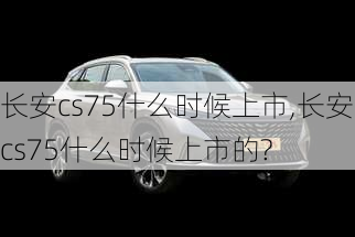 长安cs75什么时候上市,长安cs75什么时候上市的?