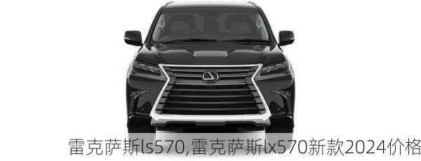 雷克萨斯ls570,雷克萨斯lx570新款2024价格