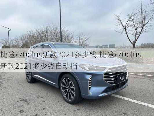 捷途x70plus新款2021多少钱,捷途x70plus新款2021多少钱自动挡