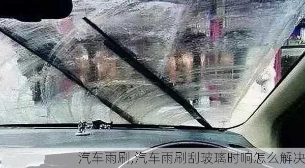 汽车雨刷,汽车雨刷刮玻璃时响怎么解决